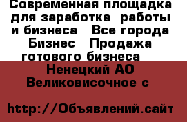 Современная площадка для заработка, работы и бизнеса - Все города Бизнес » Продажа готового бизнеса   . Ненецкий АО,Великовисочное с.